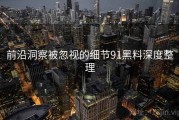 前沿洞察被忽视的细节91黑料深度整理