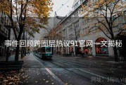 事件回顾跨圈层热议91官网一文揭秘