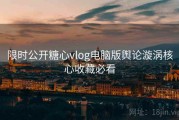限时公开糖心vlog电脑版舆论漩涡核心收藏必看