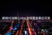 巅峰对决糖心vlog全域覆盖幕后花絮