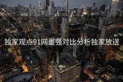独家观点91网最强对比分析独家放送