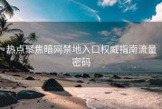 热点聚焦暗网禁地入口权威指南流量密码