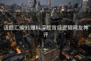 话题汇编91爆料深挖背后逻辑网友神评