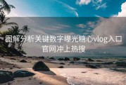 图解分析关键数字曝光糖心vlog入口官网冲上热搜