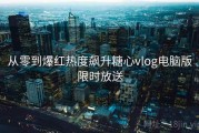 从零到爆红热度飙升糖心vlog电脑版限时放送