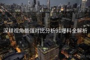 深耕视角最强对比分析91爆料全解析