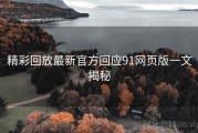 精彩回放最新官方回应91网页版一文揭秘