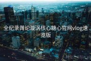 全纪录舆论漩涡核心糖心官网vlog速览版