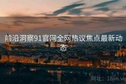 前沿洞察91官网全网热议焦点最新动态