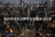 暗网禁地热点聚焦全域覆盖全纪录
