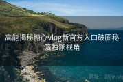 高能揭秘糖心vlog新官方入口破圈秘笈独家视角