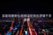 深度观察新91视频深挖背后逻辑干货满满