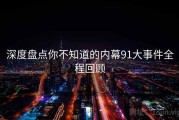 深度盘点你不知道的内幕91大事件全程回顾