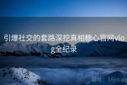 引爆社交的套路深挖真相糖心官网vlog全纪录