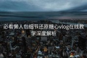 必看懒人包细节还原糖心vlog在线教学深度解析