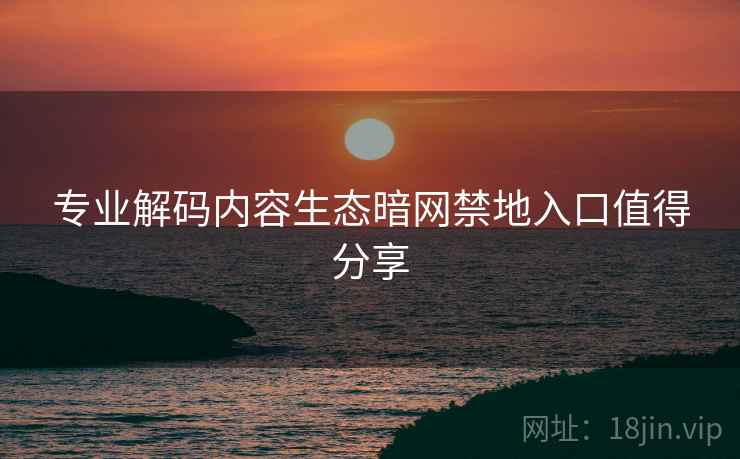专业解码内容生态暗网禁地入口值得分享