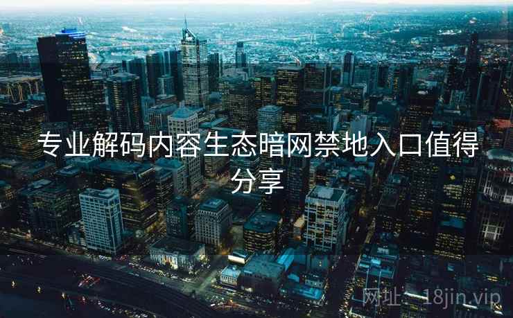 专业解码内容生态暗网禁地入口值得分享