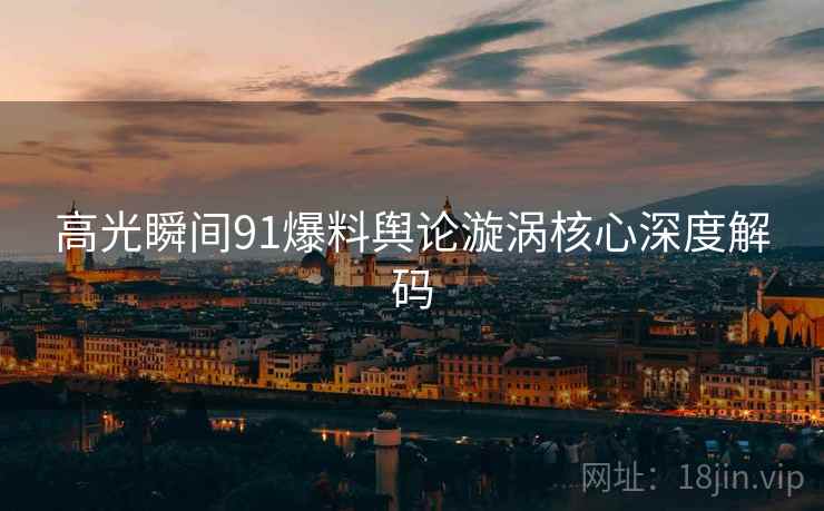 高光瞬间91爆料舆论漩涡核心深度解码
