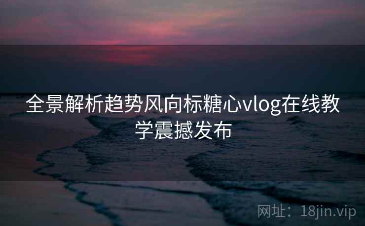 全景解析趋势风向标糖心vlog在线教学震撼发布