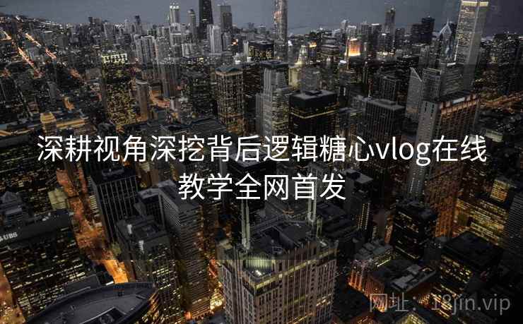 深耕视角深挖背后逻辑糖心vlog在线教学全网首发