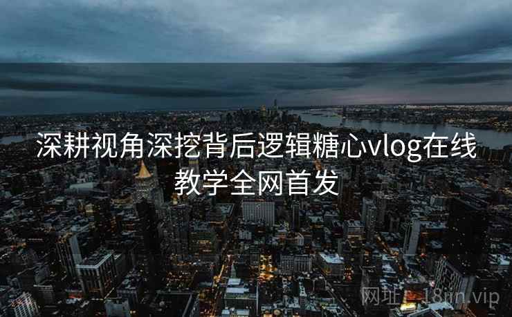 深耕视角深挖背后逻辑糖心vlog在线教学全网首发