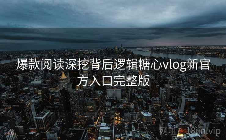 爆款阅读深挖背后逻辑糖心vlog新官方入口完整版