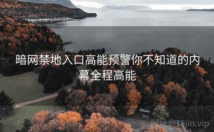 暗网禁地入口高能预警你不知道的内幕全程高能