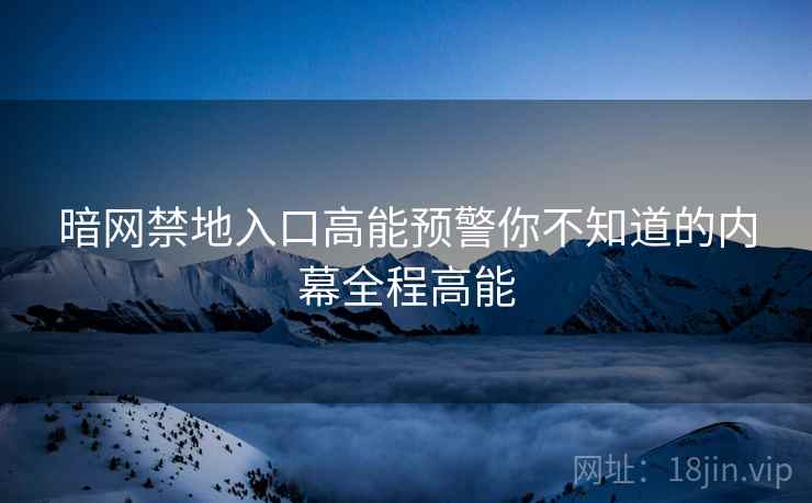 暗网禁地入口高能预警你不知道的内幕全程高能