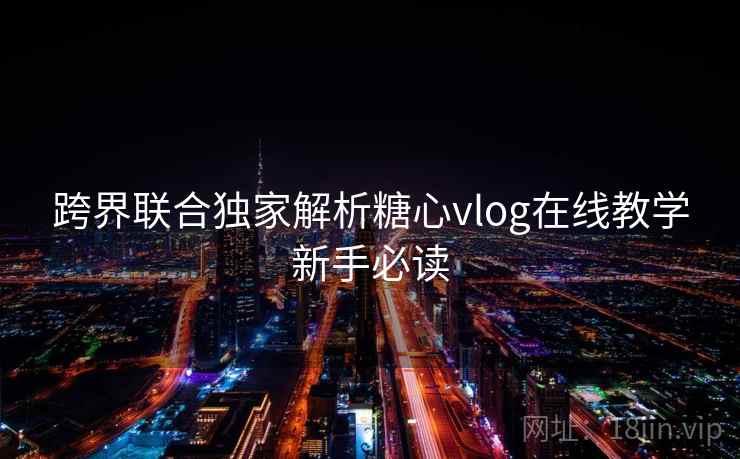 跨界联合独家解析糖心vlog在线教学新手必读