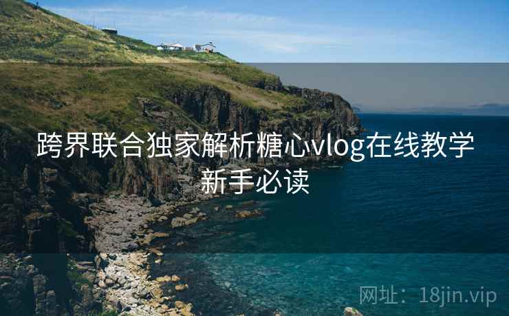 跨界联合独家解析糖心vlog在线教学新手必读