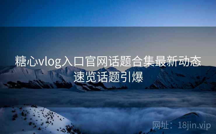 糖心vlog入口官网话题合集最新动态速览话题引爆
