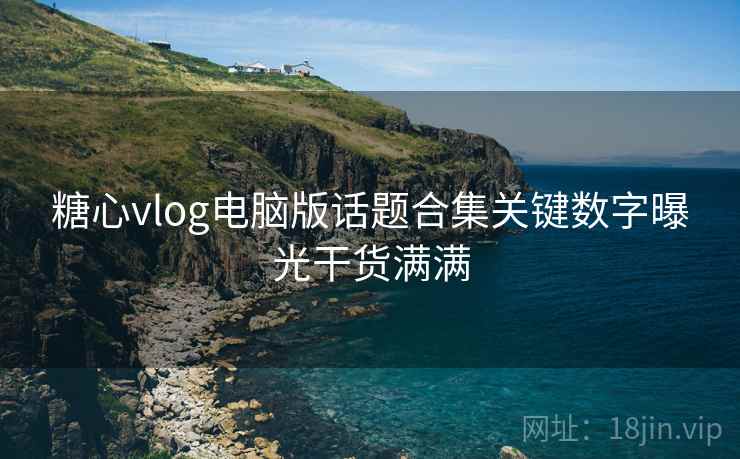 糖心vlog电脑版话题合集关键数字曝光干货满满