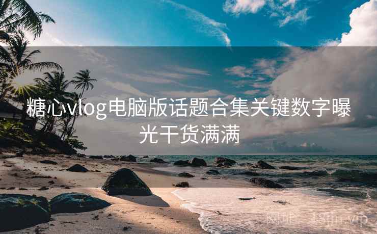 糖心vlog电脑版话题合集关键数字曝光干货满满