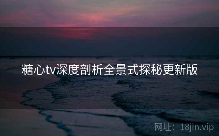 糖心tv深度剖析全景式探秘更新版