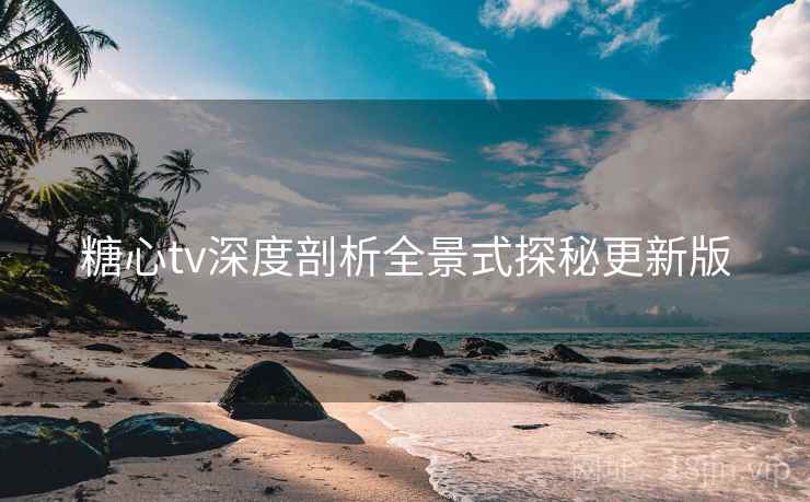 糖心tv深度剖析全景式探秘更新版