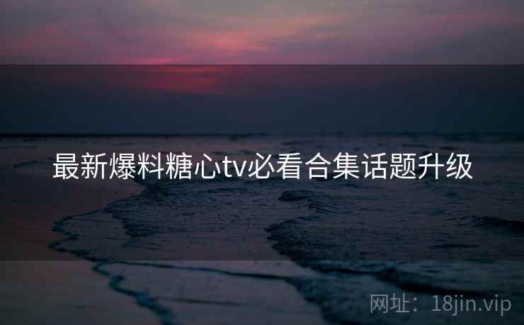 最新爆料糖心tv必看合集话题升级