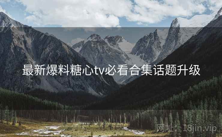 最新爆料糖心tv必看合集话题升级