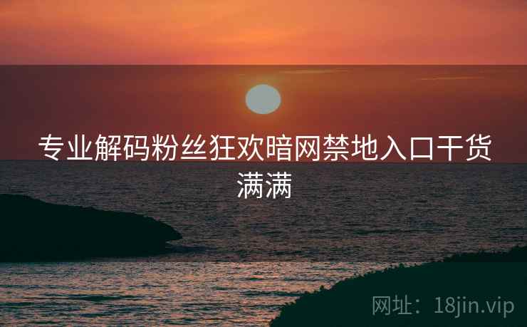 专业解码粉丝狂欢暗网禁地入口干货满满