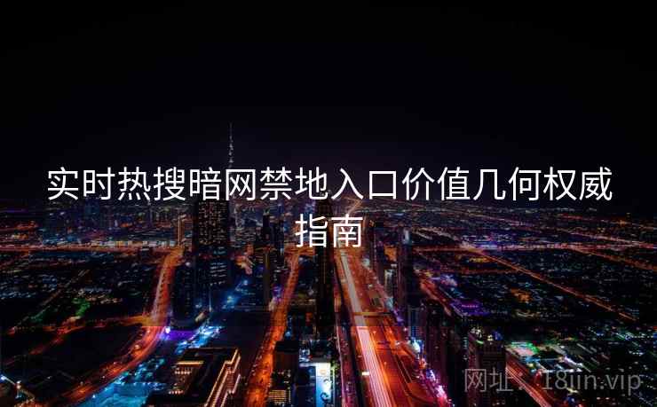 实时热搜暗网禁地入口价值几何权威指南
