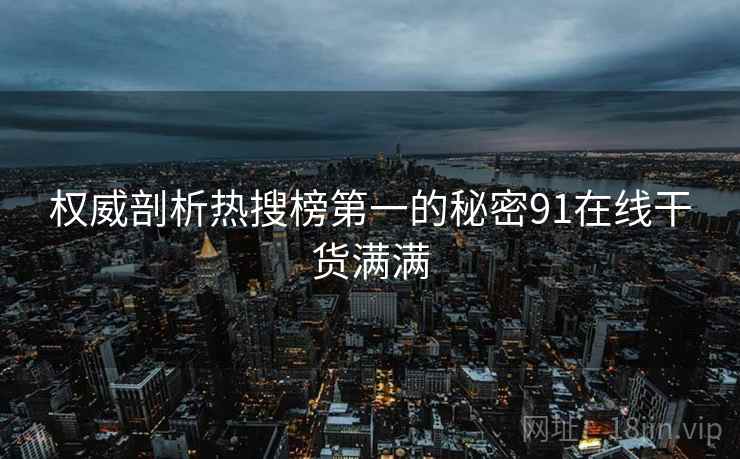 权威剖析热搜榜第一的秘密91在线干货满满