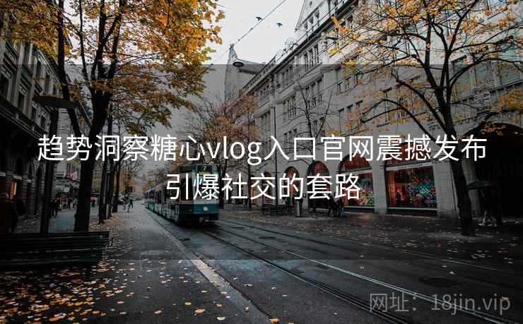趋势洞察糖心vlog入口官网震撼发布引爆社交的套路