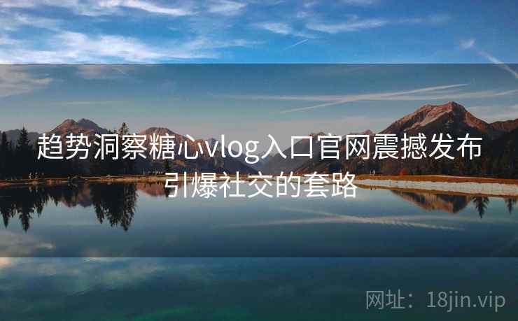 趋势洞察糖心vlog入口官网震撼发布引爆社交的套路