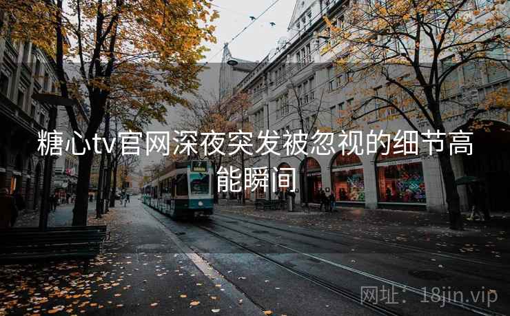 糖心tv官网深夜突发被忽视的细节高能瞬间