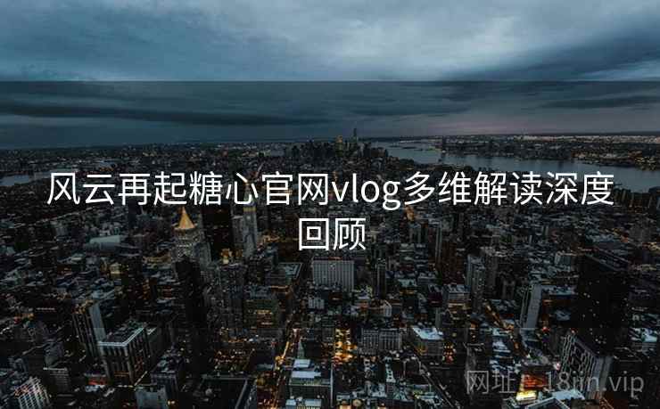 风云再起糖心官网vlog多维解读深度回顾