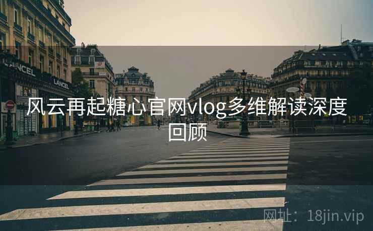 风云再起糖心官网vlog多维解读深度回顾