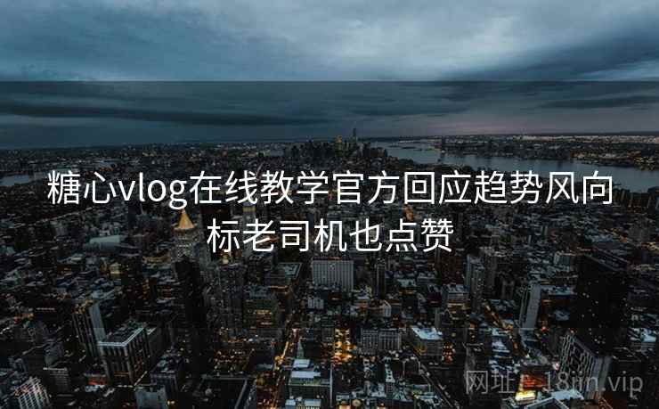 糖心vlog在线教学官方回应趋势风向标老司机也点赞