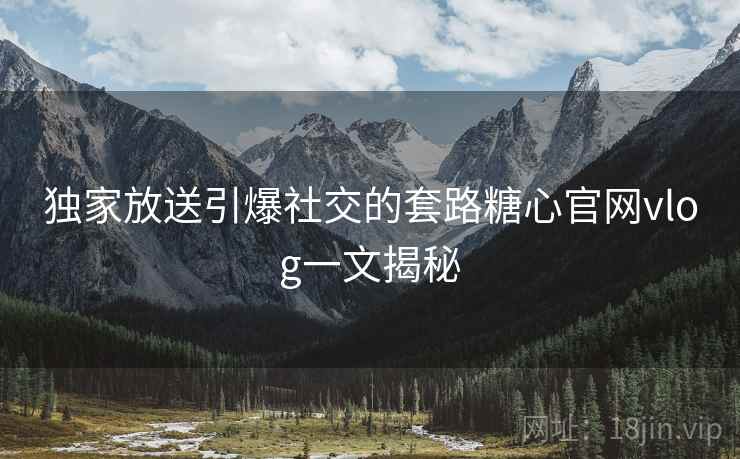 独家放送引爆社交的套路糖心官网vlog一文揭秘