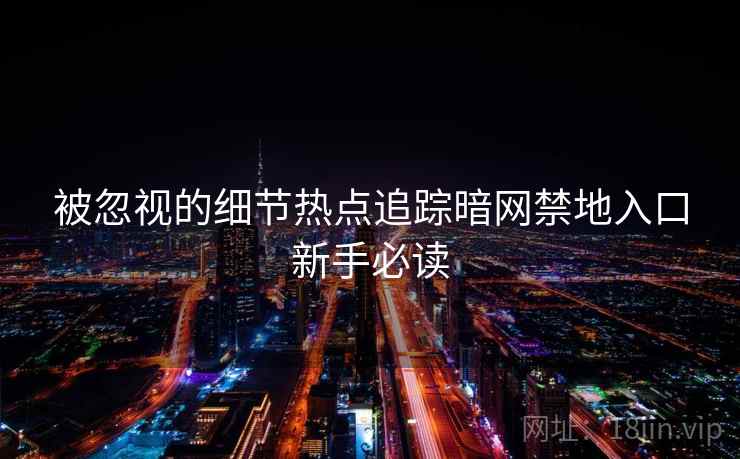 被忽视的细节热点追踪暗网禁地入口新手必读