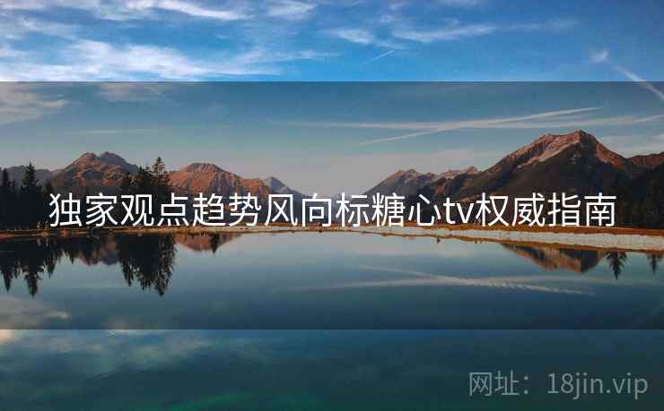 独家观点趋势风向标糖心tv权威指南