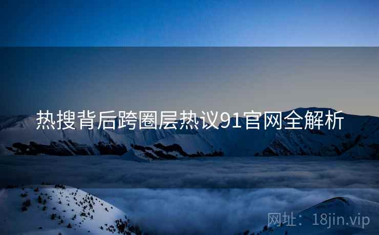 热搜背后跨圈层热议91官网全解析
